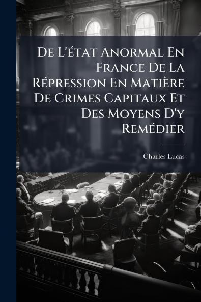 De L'état Anormal En France De La Répression En Matière De Crimes Capitaux Et Des Moyens D'y Remédier