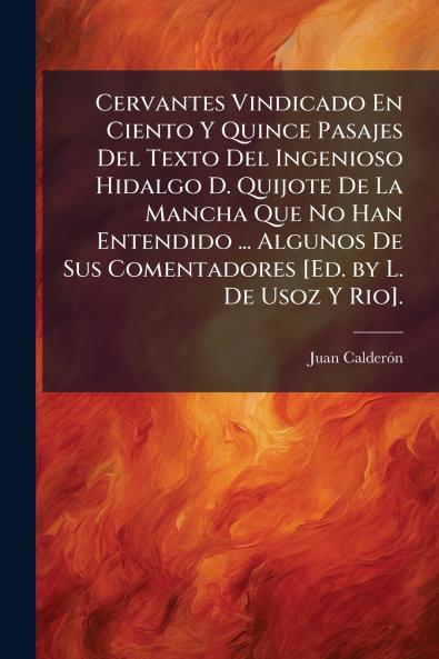 Cervantes Vindicado En Ciento Y Quince Pasajes Del Texto Del Ingenioso Hidalgo D. Quijote De La Mancha Que No Han Entendido ... Algunos De Sus Comentadores [Ed. by L. De Usoz Y Rio].