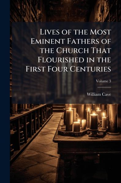 Lives of the Most Eminent Fathers of the Church That Flourished in the First Four Centuries