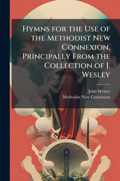 Hymns for the Use of the Methodist New Connexion Principally From the Collection of J. Wesley