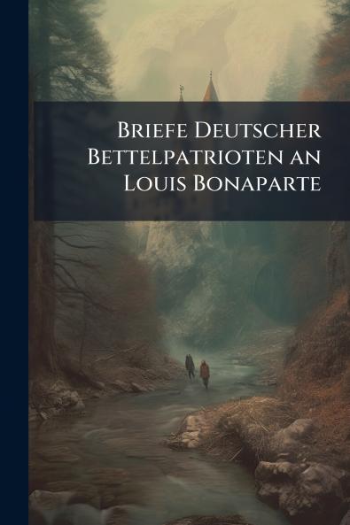 Briefe Deutscher Bettelpatrioten an Louis Bonaparte
