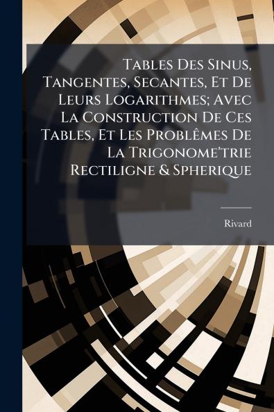 Tables Des Sinus Tangentes Secantes Et De Leurs Logarithmes; Avec La Construction De Ces Tables Et Les Problêmes De La Trigonome'trie Rectiligne & Spherique