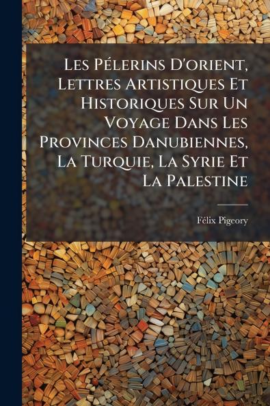 Les Pélerins D'orient Lettres Artistiques Et Historiques Sur Un Voyage Dans Les Provinces Danubiennes La Turquie La Syrie Et La Palestine
