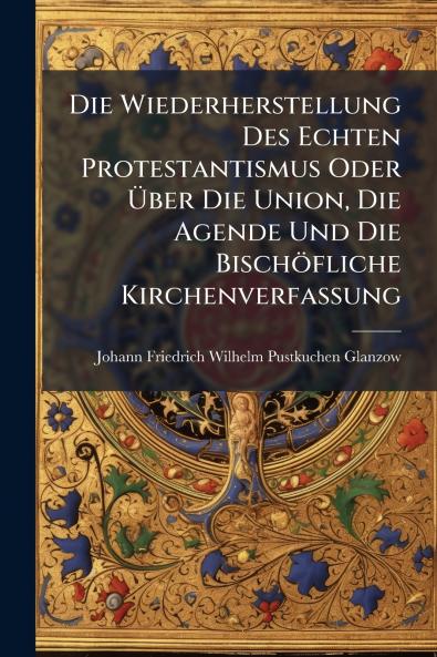 Die Wiederherstellung Des Echten Protestantismus Oder Über Die Union Die Agende Und Die Bischöfliche Kirchenverfassung