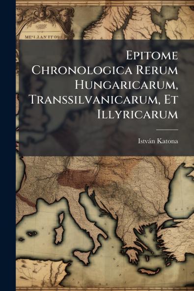 Epitome Chronologica Rerum Hungaricarum Transsilvanicarum Et Illyricarum