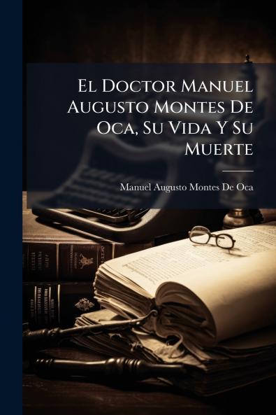 El Doctor Manuel Augusto Montes De Oca Su Vida Y Su Muerte