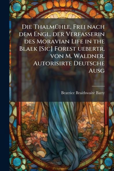 Die Thalmühle Frei nach dem Engl. der Verfasserin des Moravian Life in the Blaek [Sic] Forest uebertr. von M. Waldner. Autorisirte Deutsche Ausg