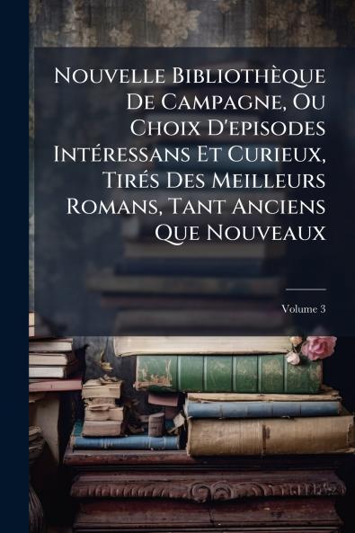 Nouvelle Bibliothèque De Campagne Ou Choix D'episodes Intéressans Et Curieux Tirés Des Meilleurs Romans Tant Anciens Que Nouveaux; Volume 3