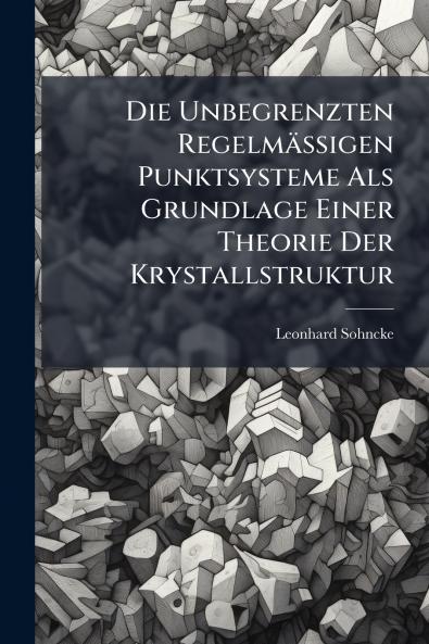 Die Unbegrenzten Regelmässigen Punktsysteme Als Grundlage Einer Theorie Der Krystallstruktur