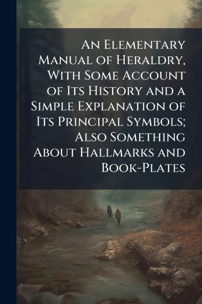 An Elementary Manual of Heraldry With Some Account of Its History and a Simple Explanation of Its Principal Symbols; Also Something About Hallmarks and Book-Plates