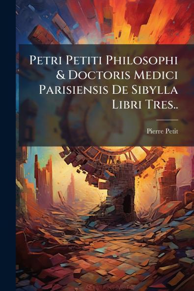 Petri Petiti Philosophi & Doctoris Medici Parisiensis De Sibylla Libri Tres..