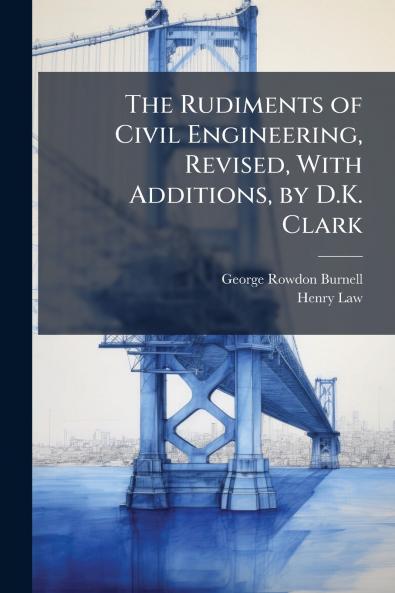 The Rudiments of Civil Engineering Revised With Additions by D.K. Clark