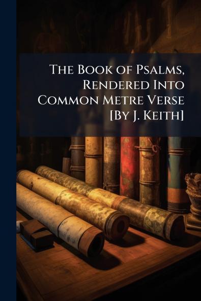 The Book of Psalms Rendered Into Common Metre Verse [By J. Keith]