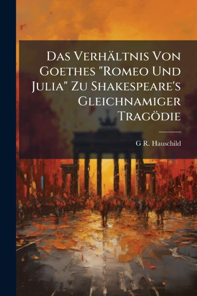 Das Verhältnis Von Goethes Romeo Und Julia Zu Shakespeare's Gleichnamiger Tragödie