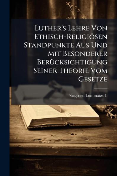 Luther's Lehre Von Ethisch-Religiösen Standpunkte Aus Und Mit Besonderer Berücksichtigung Seiner Theorie Vom Gesetze