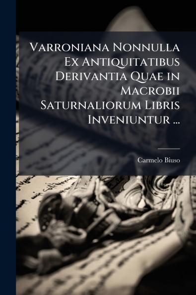 Varroniana Nonnulla Ex Antiquitatibus Derivantia Quae in Macrobii Saturnaliorum Libris Inveniuntur ...