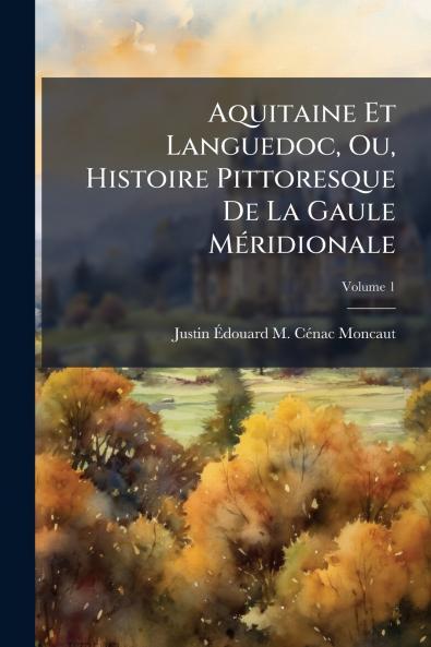 Aquitaine Et Languedoc Ou Histoire Pittoresque De La Gaule Méridionale; Volume 1