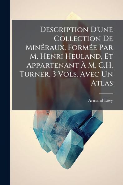 Description D'une Collection De Minéraux Formée Par M. Henri Heuland Et Appartenant À M. C.H. Turner. 3 Vols. Avec Un Atlas