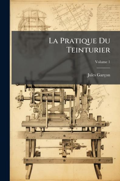 La Pratique Du Teinturier; Volume 1