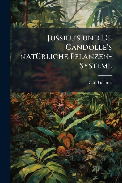 Jussieu's und De Candolle's natürliche Pflanzen-Systeme