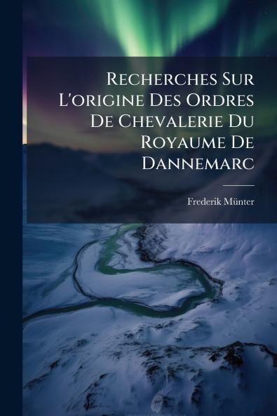 Recherches Sur L'origine Des Ordres De Chevalerie Du Royaume De Dannemarc