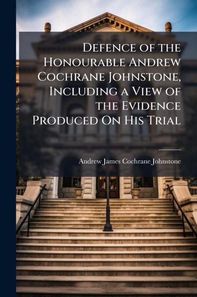 Defence of the Honourable Andrew Cochrane Johnstone Including a View of the Evidence Produced On His Trial