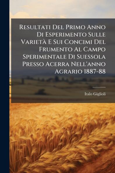 Resultati Del Primo Anno Di Esperimento Sulle Varietà E Sui Concimi Del Frumento Al Campo Sperimentale Di Suessola Presso Acerra Nell'anno Agrario 1887-88