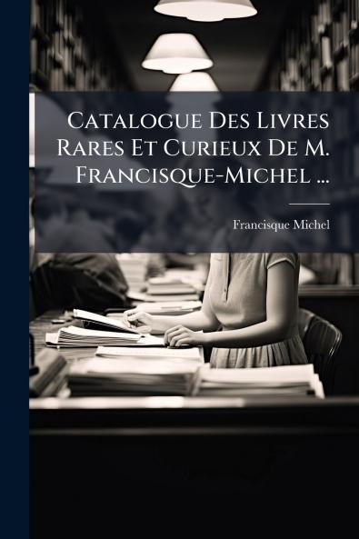 Catalogue Des Livres Rares Et Curieux De M. Francisque-Michel ...