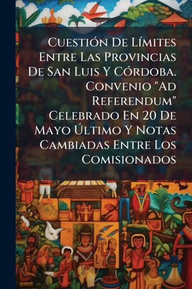Cuestión De Límites Entre Las Provincias De San Luis Y Córdoba. Convenio Ad Referendum Celebrado En 20 De Mayo Último Y Notas Cambiadas Entre Los Comisionados