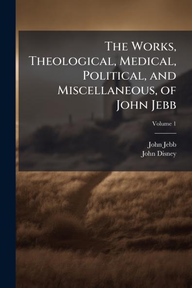The Works Theological Medical Political and Miscellaneous of John Jebb