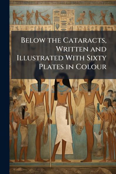 Below the Cataracts Written and Illustrated With Sixty Plates in Colour