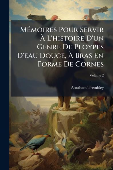 Mémoires Pour Servir À L'histoire D'un Genre De Ploypes D'eau Douce À Bras En Forme De Cornes; Volume 2