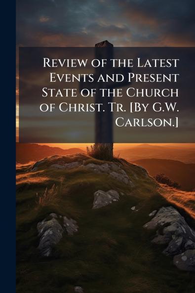 Review of the Latest Events and Present State of the Church of Christ. Tr. [By G.W. Carlson.]