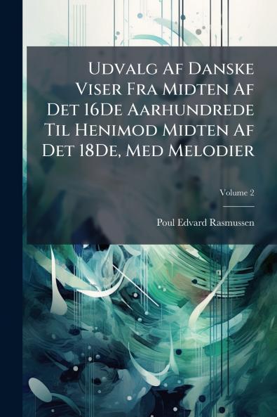 Udvalg Af Danske Viser Fra Midten Af Det 16De Aarhundrede Til Henimod Midten Af Det 18De Med Melodier; Volume 2
