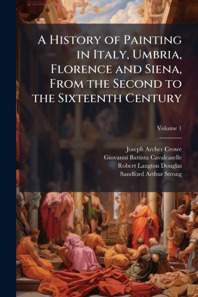 A History of Painting in Italy Umbria Florence and Siena From the Second to the Sixteenth Century; Volume 1