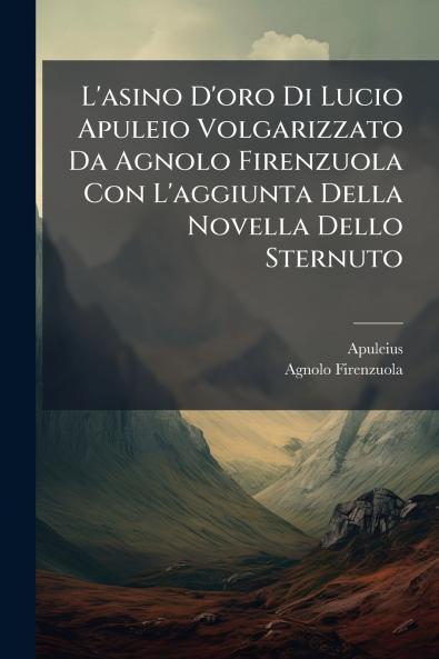 L'asino D'oro Di Lucio Apuleio Volgarizzato Da Agnolo Firenzuola Con L'aggiunta Della Novella Dello Sternuto