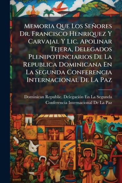 Memoria Que Los Señores Dr. Francisco Henriquez Y Carvajal Y Lic. Apolinar Tejera Delegados Plenipotenciarios De La Republica Dominicana En La Segunda Conferencia Internacional De La Paz