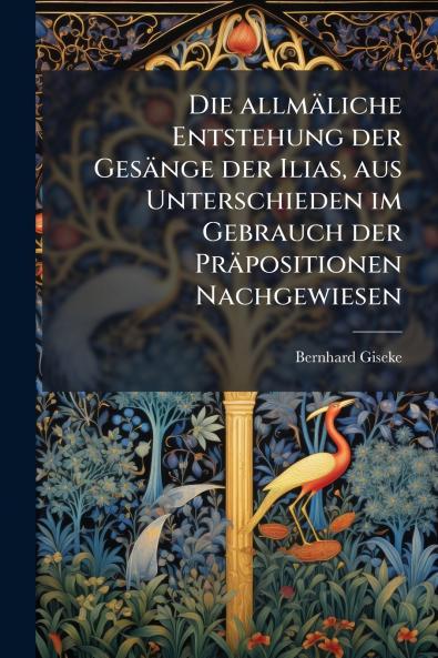Die allmäliche Entstehung der Gesänge der Ilias aus Unterschieden im Gebrauch der Präpositionen Nachgewiesen