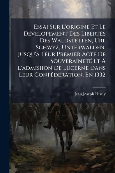 Essai Sur L'origine Et Le Dévelopement Des Libertés Des Waldstetten Uri Schwyz Unterwalden Jusqu'à Leur Premier Acte De Souveraineté Et À L'admisiion De Lucerne Dans Leur Confédération En 1332