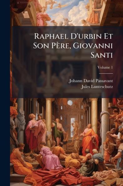 Raphael D'urbin Et Son Père Giovanni Santi; Volume 1