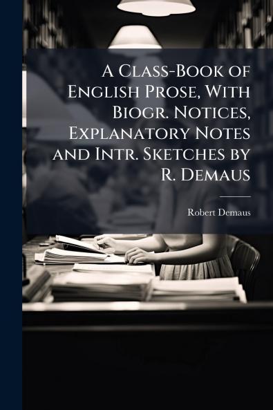 A Class-Book of English Prose With Biogr. Notices Explanatory Notes and Intr. Sketches by R. Demaus