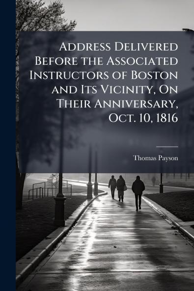 Address Delivered Before the Associated Instructors of Boston and Its Vicinity On Their Anniversary Oct. 10 1816
