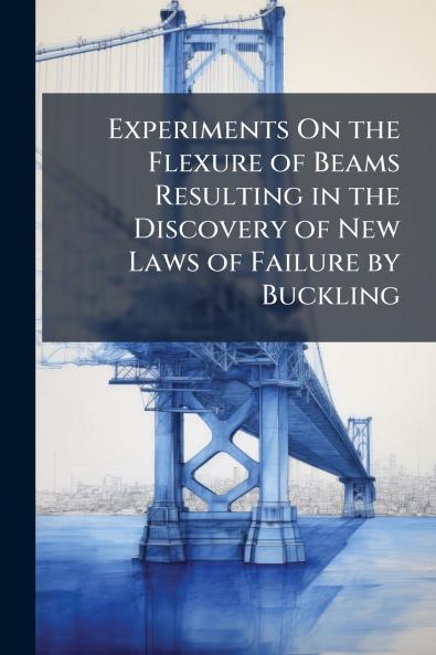 Experiments On the Flexure of Beams Resulting in the Discovery of New Laws of Failure by Buckling