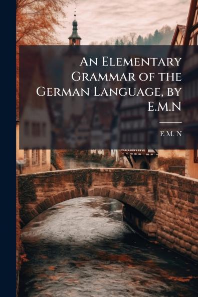 An Elementary Grammar of the German Language by E.M.N