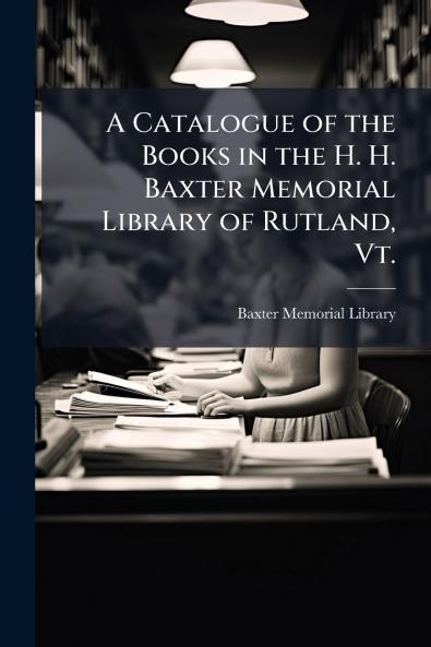 A Catalogue of the Books in the H. H. Baxter Memorial Library of Rutland Vt.