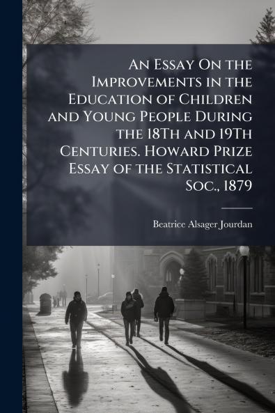 An Essay On the Improvements in the Education of Children and Young People During the 18Th and 19Th Centuries. Howard Prize Essay of the Statistical Soc. 1879