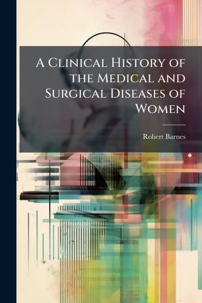 A Clinical History of the Medical and Surgical Diseases of Women