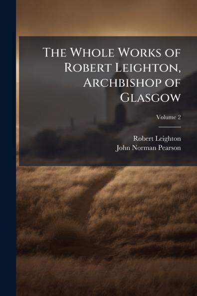 The Whole Works of Robert Leighton Archbishop of Glasgow
