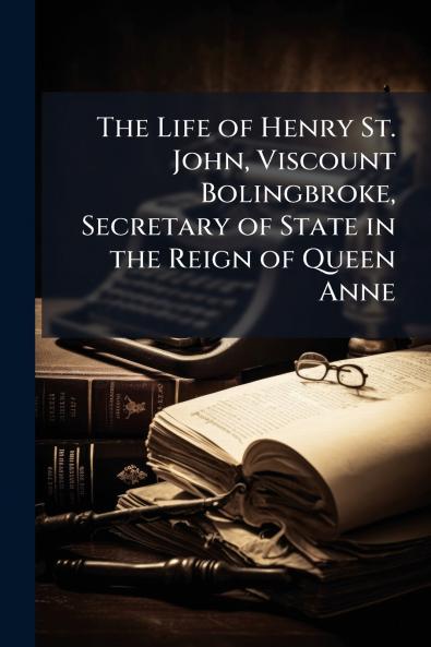 The Life of Henry St. John Viscount Bolingbroke Secretary of State in the Reign of Queen Anne