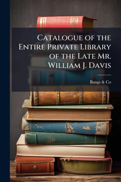 Catalogue of the Entire Private Library of the Late Mr. William J. Davis